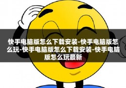 快手电脑版怎么下载安装-快手电脑版怎么玩-快手电脑版怎么下载安装-快手电脑版怎么玩最新