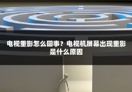 电视重影怎么回事?电视机屏幕出现重影是什么原因