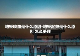 地板喷血是什么原因-地板起鼓是什么原因 怎么处理