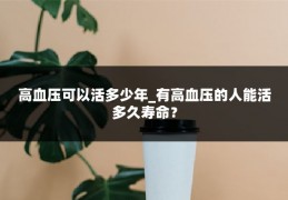 高血压可以活多少年_有高血压的人能活多久寿命?