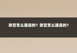 故宫怎么建造的？故宫怎么建造的？
