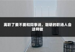 离职了要不要和同事说，聪明的职场人会这样做