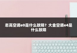 志高空调e0是什么故障？大金空调e4是什么故障