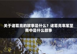 关于诸葛亮的故事是什么？诸葛亮率军至南中是什么故事