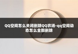 QQ空间怎么关闭删除QQ农场-qq空间动态怎么全部删除