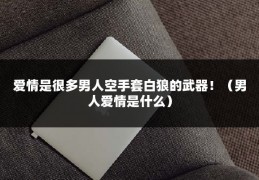 爱情是很多男人空手套白狼的武器！（男人爱情是什么）