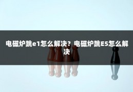 电磁炉跳e1怎么解决?电磁炉跳E5怎么解决