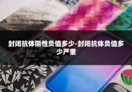 封闭抗体阴性负值多少-封闭抗体负值多少严重