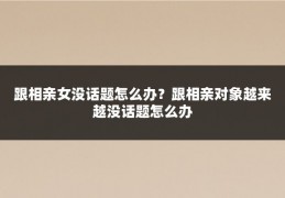 跟相亲女没话题怎么办?跟相亲对象越来越没话题怎么办