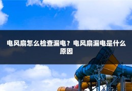 电风扇怎么检查漏电?电风扇漏电是什么原因