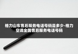 格力山东售后服务电话号码是多少-格力空调全国售后服务电话号码