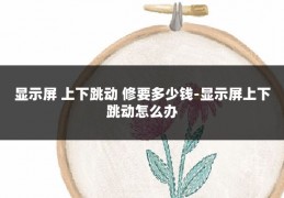 显示屏 上下跳动 修要多少钱-显示屏上下跳动怎么办