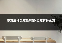 恐龙里什么龙最厉害-恐龙有什么龙