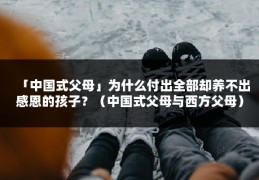 「中国式父母」为什么付出全部却养不出感恩的孩子？（中国式父母与西方父母）