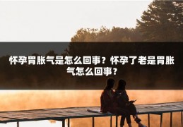 怀孕胃胀气是怎么回事？怀孕了老是胃胀气怎么回事？