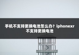 手机不支持更换电池怎么办?iphonexr不支持更换电池
