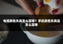 电视颜色失真怎么回事？手机颜色失真是怎么回事