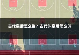 古代皇后怎么当?古代叫皇后怎么叫