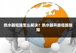 热水器短路怎么解决?热水器开路短路故障