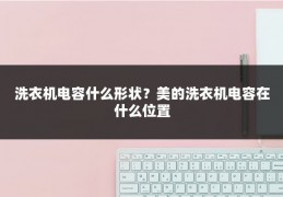 洗衣机电容什么形状？美的洗衣机电容在什么位置