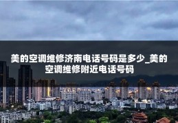 美的空调维修济南电话号码是多少_美的空调维修附近电话号码
