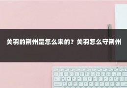 关羽的荆州是怎么来的？关羽怎么守荆州