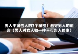 男人不可告人的7个秘密！看穿男人的谎言（男人对女人做一件不可告人的事）