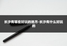 长沙有哪些好玩的地方-长沙有什么好玩的