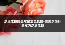 沙漠之狐隆美尔是怎么死的-隆美尔为什么称为沙漠之狐