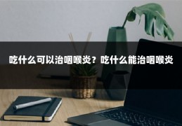 吃什么可以治咽喉炎?吃什么能治咽喉炎