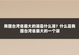 我国台湾省最大的湖是什么湖？什么是我国台湾省最大的一个湖