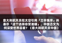 意大利航天员在太空引用「兰亭集序」并表示「这个选择非常准确」，中国古文为何深受世界喜爱？（意大利航天员中国）