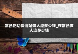 常熟妇幼保健站做人流多少钱_在常熟做人流多少钱