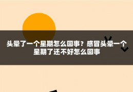 头晕了一个星期怎么回事？感冒头晕一个星期了还不好怎么回事
