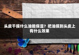 头皮干摸什么油能保湿？把油摸到头皮上有什么效果
