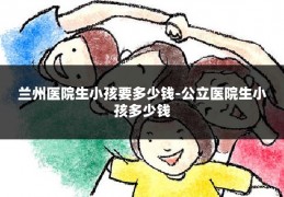 兰州医院生小孩要多少钱-公立医院生小孩多少钱