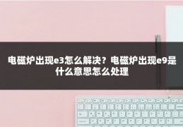 电磁炉出现e3怎么解决？电磁炉出现e9是什么意思怎么处理