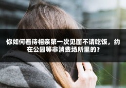 你如何看待相亲第一次见面不请吃饭，约在公园等非消费场所里的？