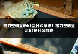 格力空调显示h1是什么意思？格力空调显示h1是什么故障