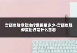 宫颈糜烂修复治疗费用是多少-宫颈糜烂修复治疗是什么意思