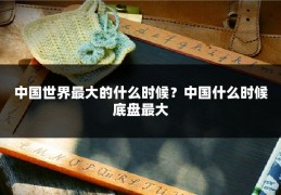 中国世界最大的什么时候？中国什么时候底盘最大