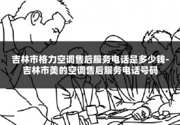吉林市格力空调售后服务电话是多少钱-吉林市美的空调售后服务电话号码