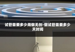 试管需要多少周做无创-做试管需要多少天时间