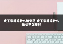 皮下囊肿吃什么消炎药-皮下囊肿吃什么消炎药效果好
