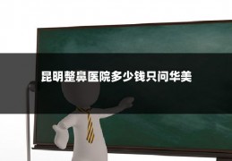 昆明整鼻医院多少钱只问华美