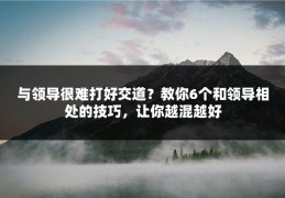 与领导很难打好交道？教你6个和领导相处的技巧，让你越混越好