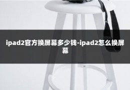 ipad2官方换屏幕多少钱-ipad2怎么换屏幕