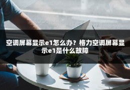 空调屏幕显示e1怎么办?格力空调屏幕显示e1是什么故障