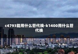 c4793能用什么管代换-k1400用什么管代换