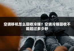 空调移机怎么回收冷媒？空调冷媒回收不能超过多少秒